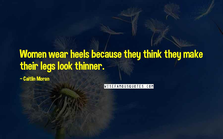 Caitlin Moran Quotes: Women wear heels because they think they make their legs look thinner.