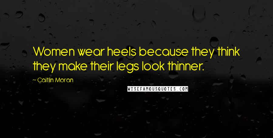 Caitlin Moran Quotes: Women wear heels because they think they make their legs look thinner.