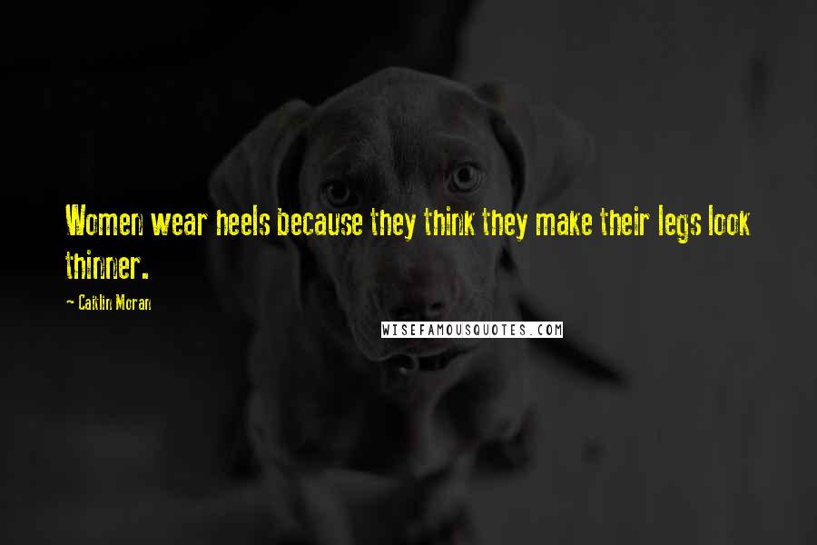 Caitlin Moran Quotes: Women wear heels because they think they make their legs look thinner.