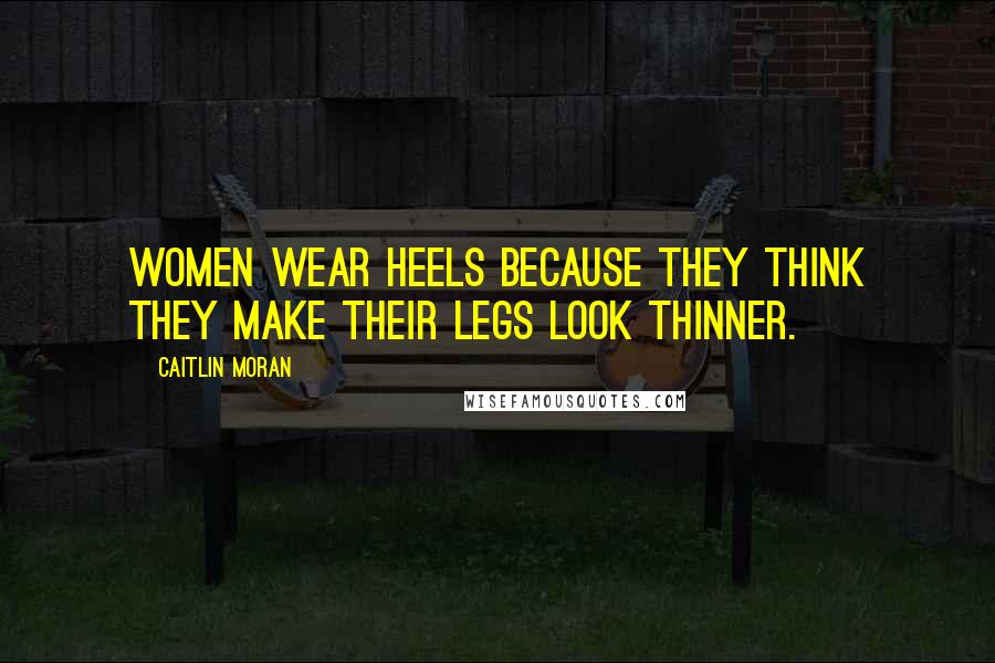 Caitlin Moran Quotes: Women wear heels because they think they make their legs look thinner.