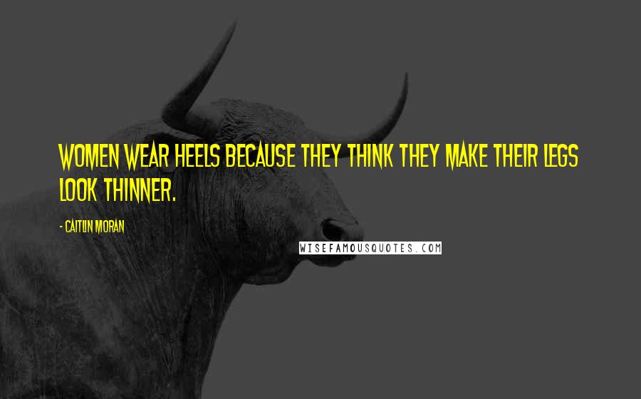 Caitlin Moran Quotes: Women wear heels because they think they make their legs look thinner.