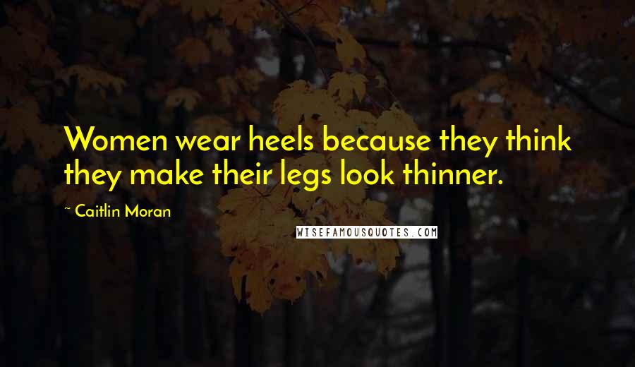 Caitlin Moran Quotes: Women wear heels because they think they make their legs look thinner.