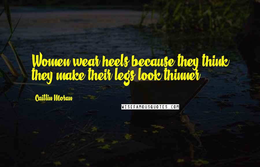 Caitlin Moran Quotes: Women wear heels because they think they make their legs look thinner.