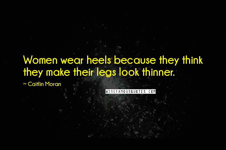 Caitlin Moran Quotes: Women wear heels because they think they make their legs look thinner.
