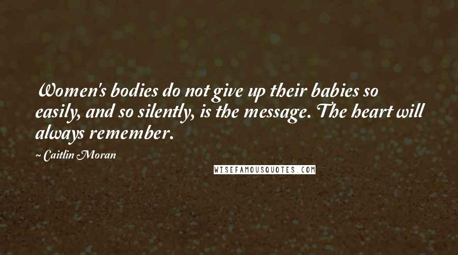 Caitlin Moran Quotes: Women's bodies do not give up their babies so easily, and so silently, is the message. The heart will always remember.