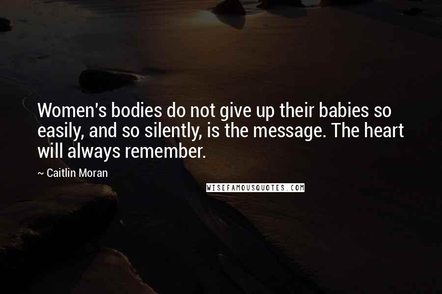 Caitlin Moran Quotes: Women's bodies do not give up their babies so easily, and so silently, is the message. The heart will always remember.