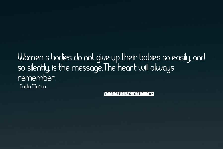 Caitlin Moran Quotes: Women's bodies do not give up their babies so easily, and so silently, is the message. The heart will always remember.