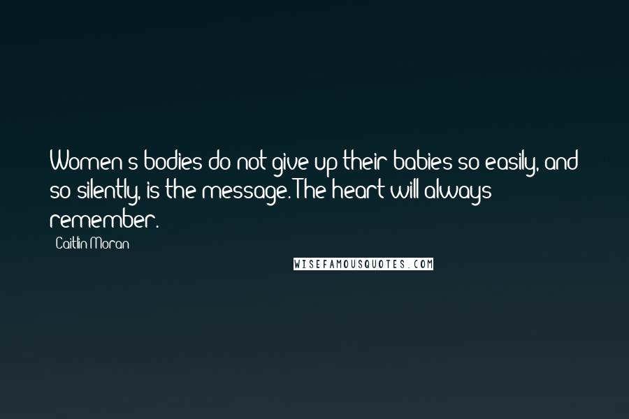 Caitlin Moran Quotes: Women's bodies do not give up their babies so easily, and so silently, is the message. The heart will always remember.