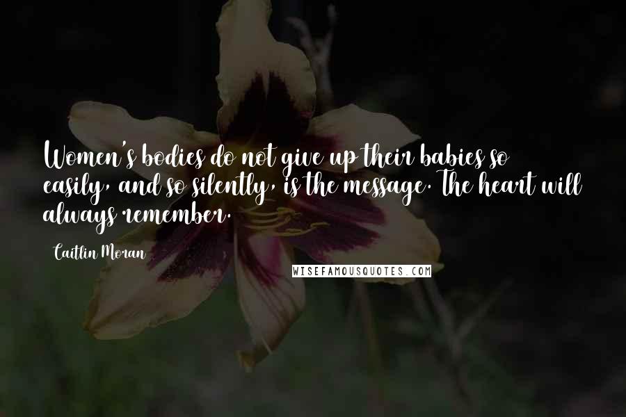 Caitlin Moran Quotes: Women's bodies do not give up their babies so easily, and so silently, is the message. The heart will always remember.