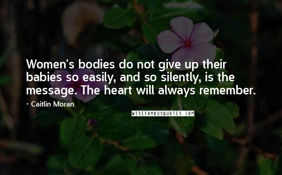 Caitlin Moran Quotes: Women's bodies do not give up their babies so easily, and so silently, is the message. The heart will always remember.