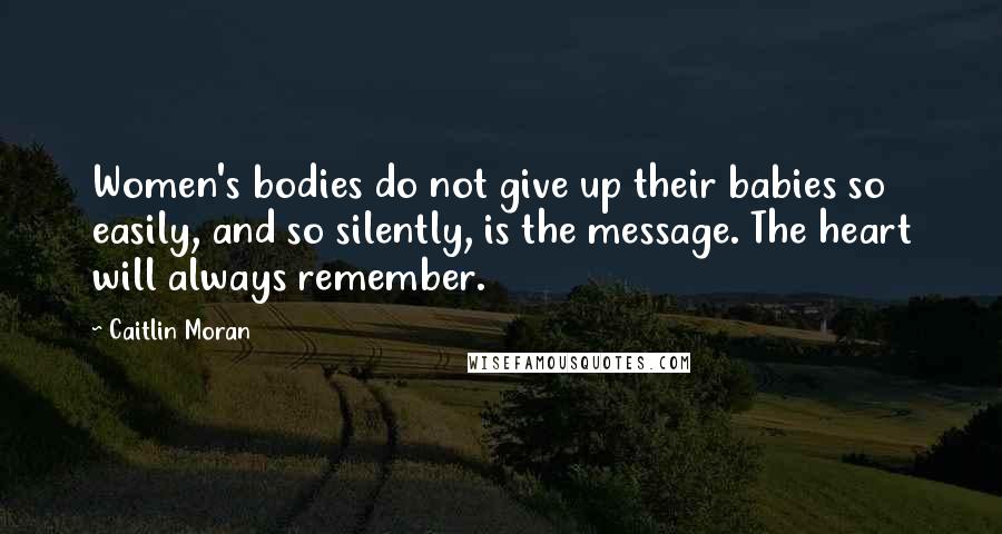 Caitlin Moran Quotes: Women's bodies do not give up their babies so easily, and so silently, is the message. The heart will always remember.