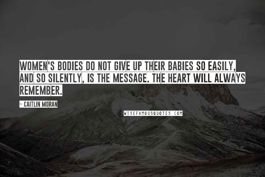 Caitlin Moran Quotes: Women's bodies do not give up their babies so easily, and so silently, is the message. The heart will always remember.