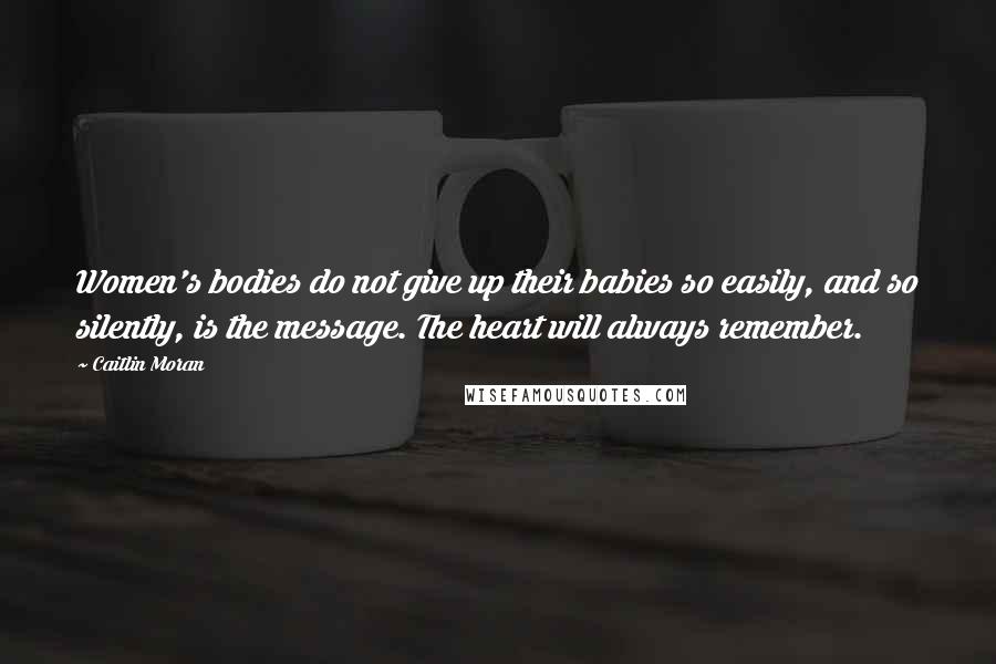 Caitlin Moran Quotes: Women's bodies do not give up their babies so easily, and so silently, is the message. The heart will always remember.