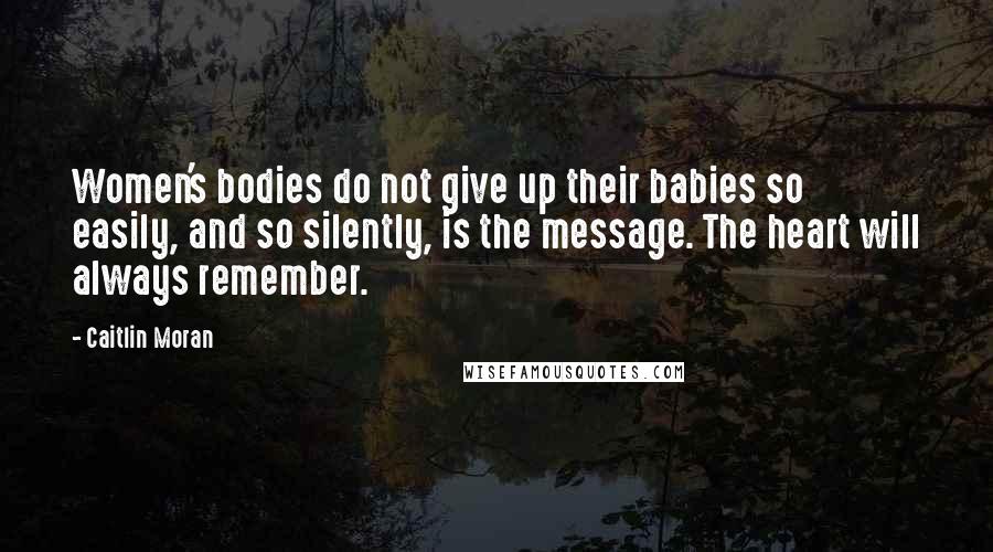 Caitlin Moran Quotes: Women's bodies do not give up their babies so easily, and so silently, is the message. The heart will always remember.