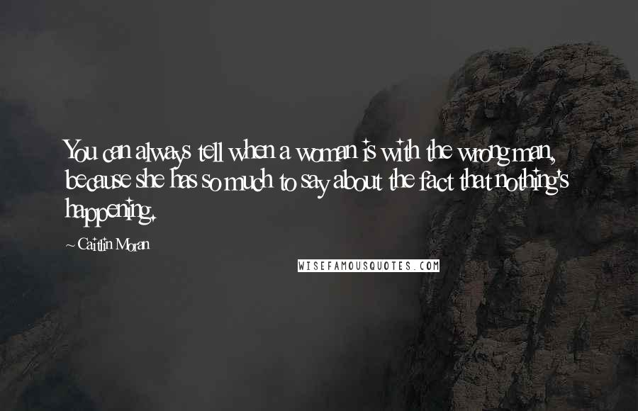 Caitlin Moran Quotes: You can always tell when a woman is with the wrong man, because she has so much to say about the fact that nothing's happening.