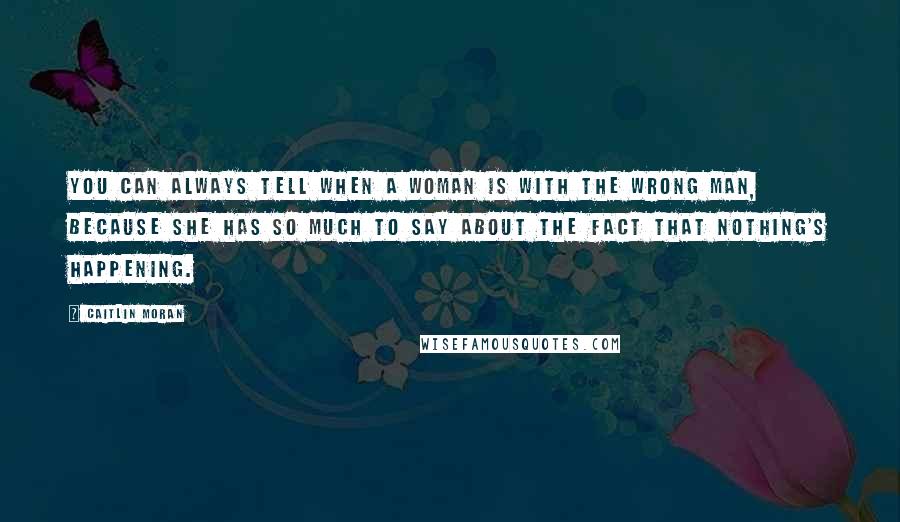 Caitlin Moran Quotes: You can always tell when a woman is with the wrong man, because she has so much to say about the fact that nothing's happening.