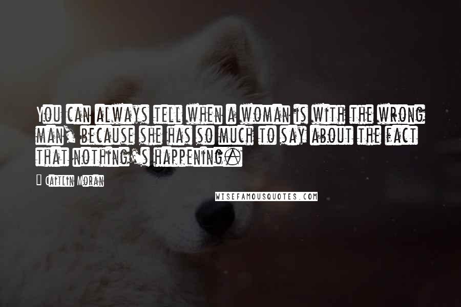 Caitlin Moran Quotes: You can always tell when a woman is with the wrong man, because she has so much to say about the fact that nothing's happening.