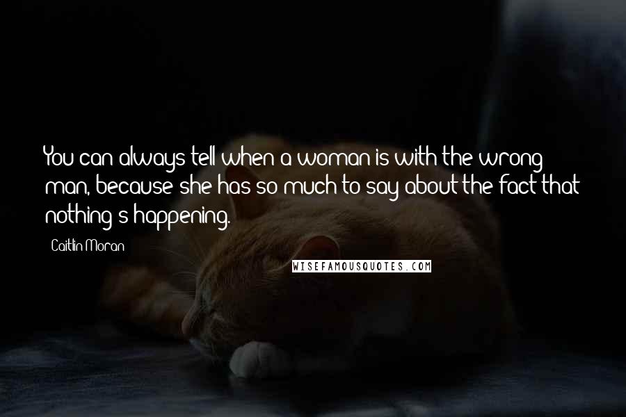 Caitlin Moran Quotes: You can always tell when a woman is with the wrong man, because she has so much to say about the fact that nothing's happening.