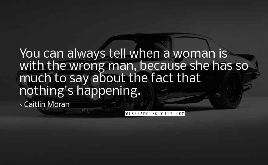 Caitlin Moran Quotes: You can always tell when a woman is with the wrong man, because she has so much to say about the fact that nothing's happening.