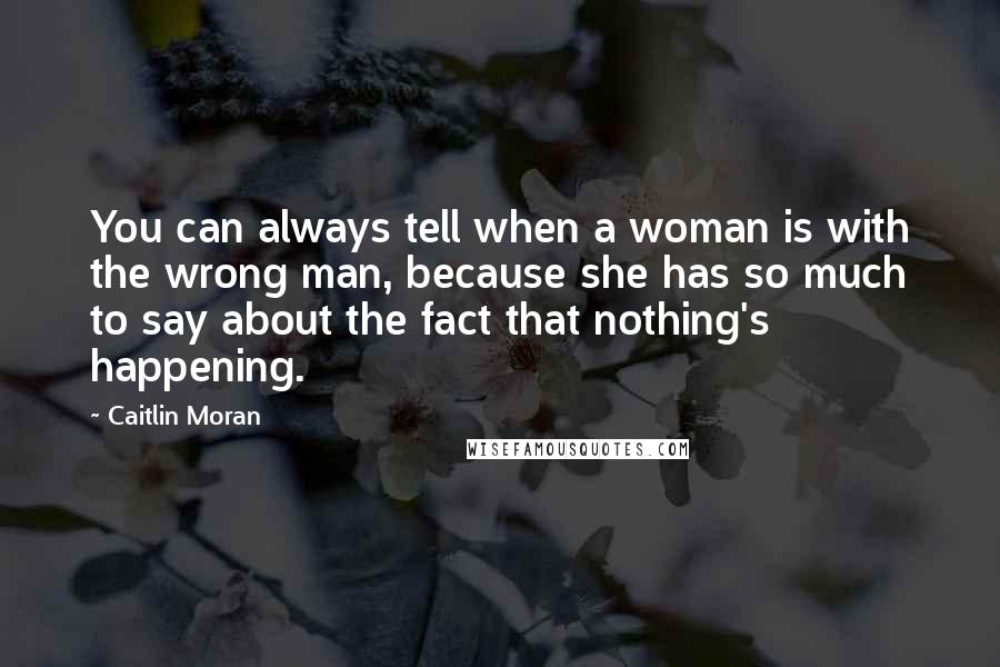 Caitlin Moran Quotes: You can always tell when a woman is with the wrong man, because she has so much to say about the fact that nothing's happening.