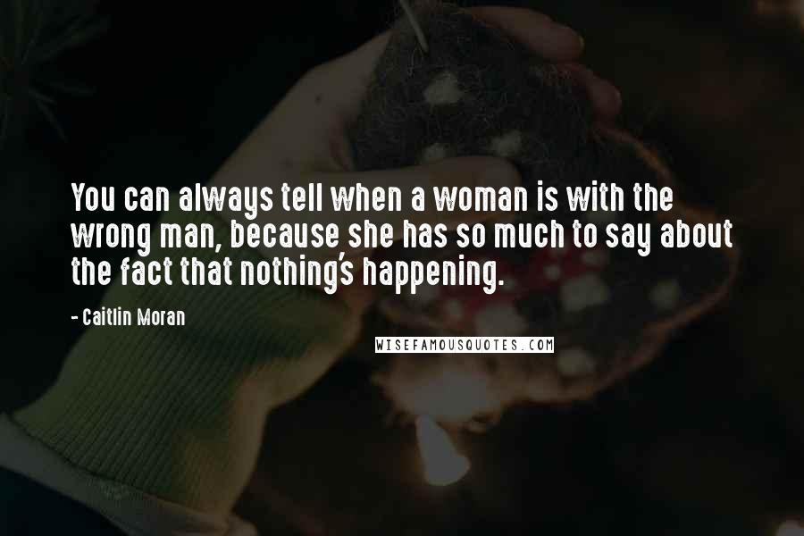 Caitlin Moran Quotes: You can always tell when a woman is with the wrong man, because she has so much to say about the fact that nothing's happening.