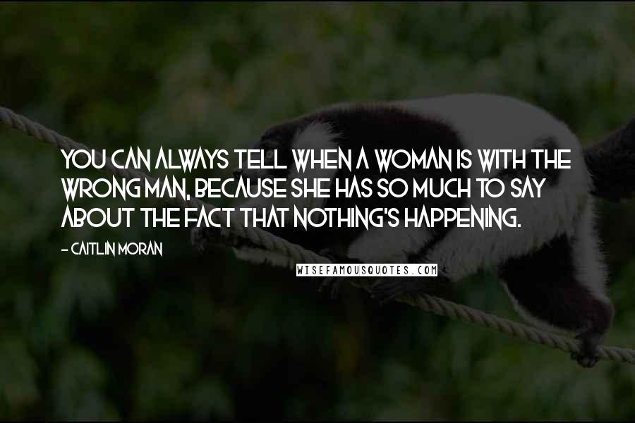 Caitlin Moran Quotes: You can always tell when a woman is with the wrong man, because she has so much to say about the fact that nothing's happening.