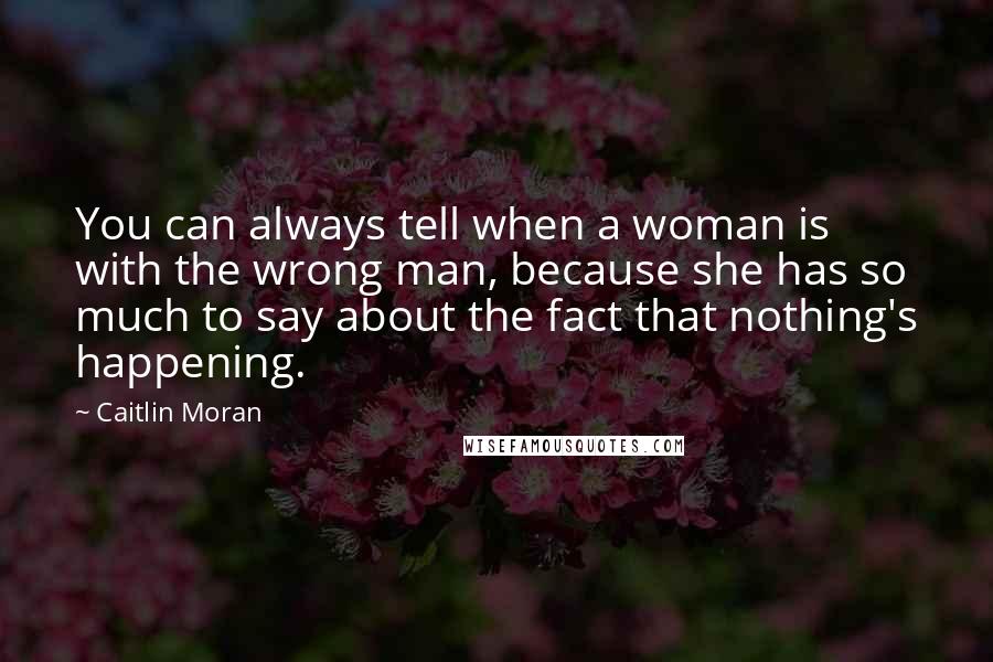 Caitlin Moran Quotes: You can always tell when a woman is with the wrong man, because she has so much to say about the fact that nothing's happening.