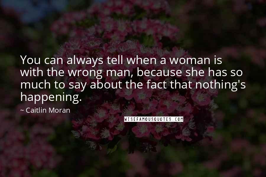 Caitlin Moran Quotes: You can always tell when a woman is with the wrong man, because she has so much to say about the fact that nothing's happening.