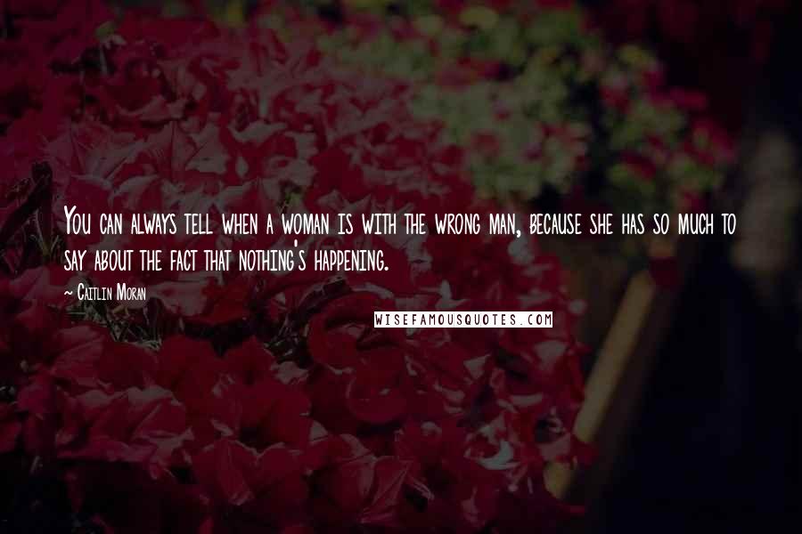 Caitlin Moran Quotes: You can always tell when a woman is with the wrong man, because she has so much to say about the fact that nothing's happening.