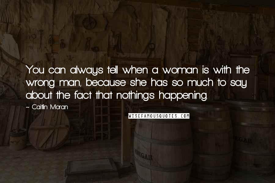 Caitlin Moran Quotes: You can always tell when a woman is with the wrong man, because she has so much to say about the fact that nothing's happening.