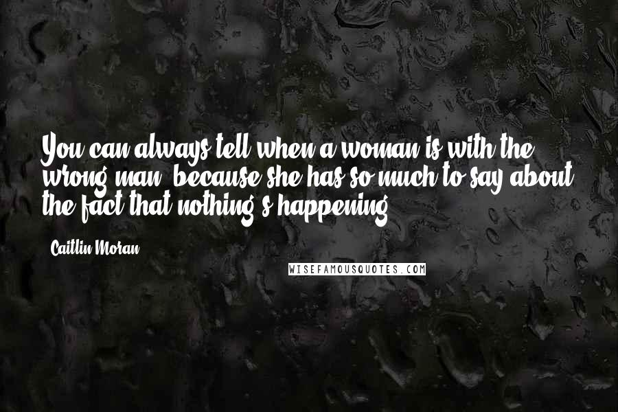 Caitlin Moran Quotes: You can always tell when a woman is with the wrong man, because she has so much to say about the fact that nothing's happening.