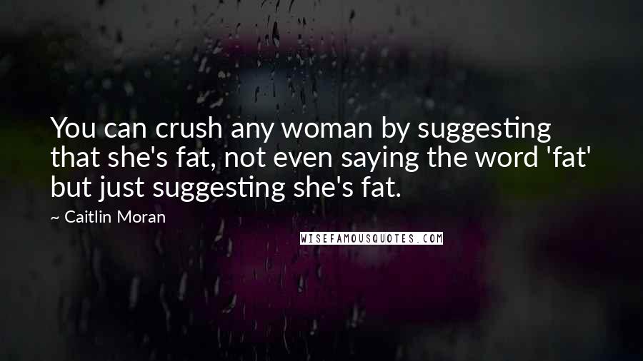 Caitlin Moran Quotes: You can crush any woman by suggesting that she's fat, not even saying the word 'fat' but just suggesting she's fat.