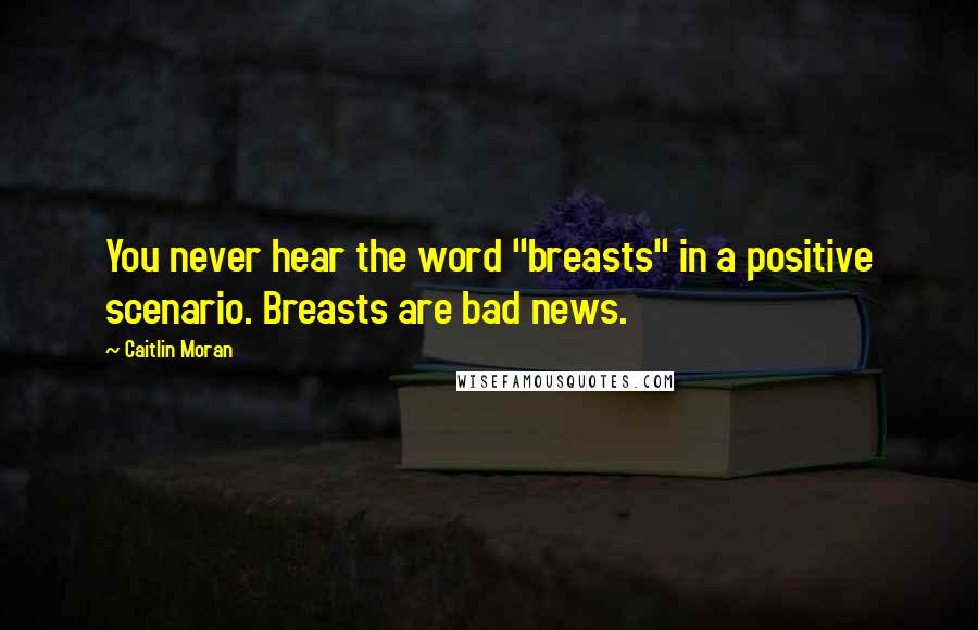 Caitlin Moran Quotes: You never hear the word "breasts" in a positive scenario. Breasts are bad news.