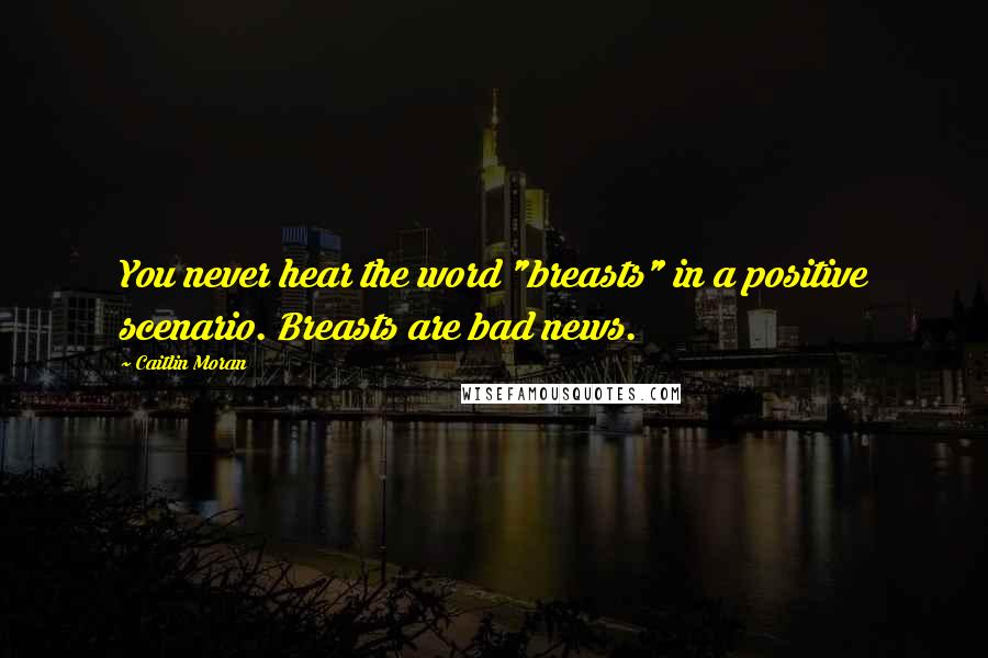 Caitlin Moran Quotes: You never hear the word "breasts" in a positive scenario. Breasts are bad news.