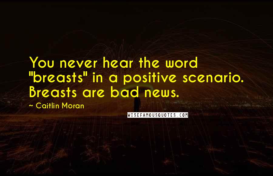 Caitlin Moran Quotes: You never hear the word "breasts" in a positive scenario. Breasts are bad news.