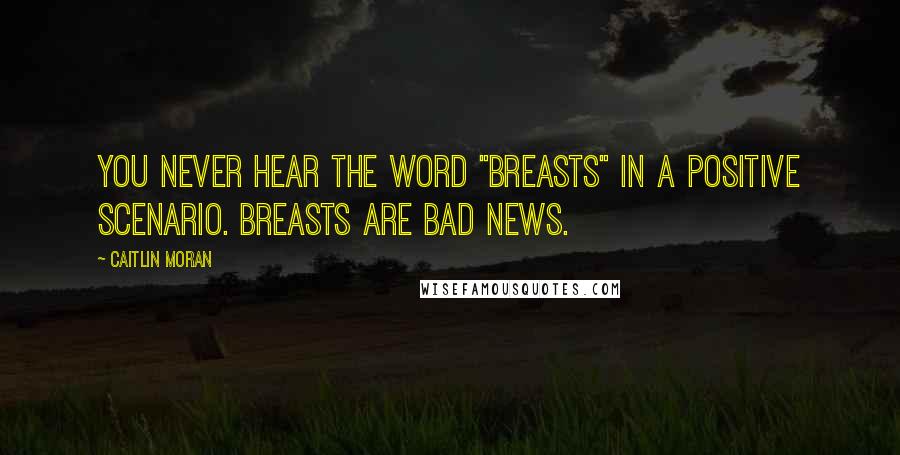 Caitlin Moran Quotes: You never hear the word "breasts" in a positive scenario. Breasts are bad news.