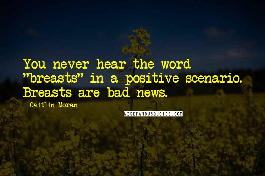 Caitlin Moran Quotes: You never hear the word "breasts" in a positive scenario. Breasts are bad news.