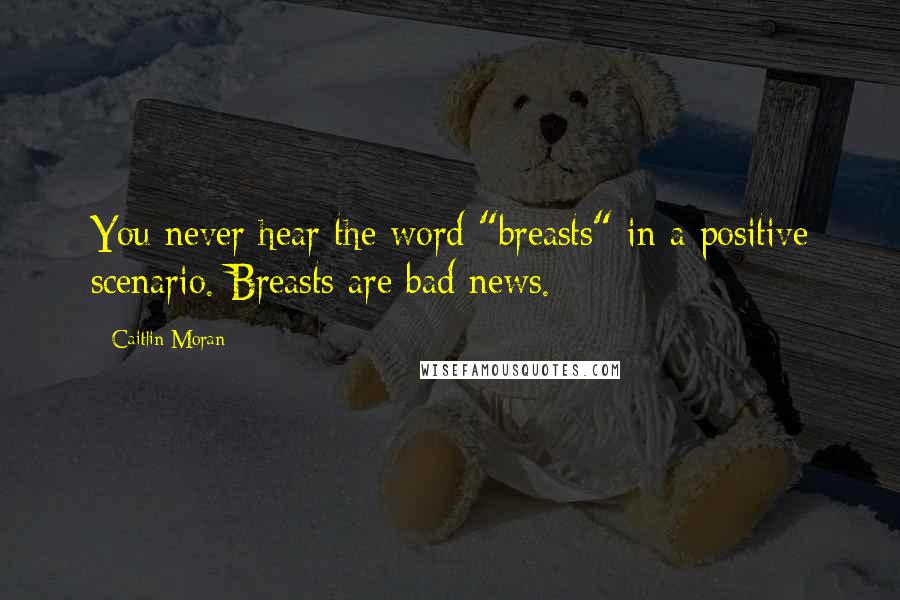 Caitlin Moran Quotes: You never hear the word "breasts" in a positive scenario. Breasts are bad news.