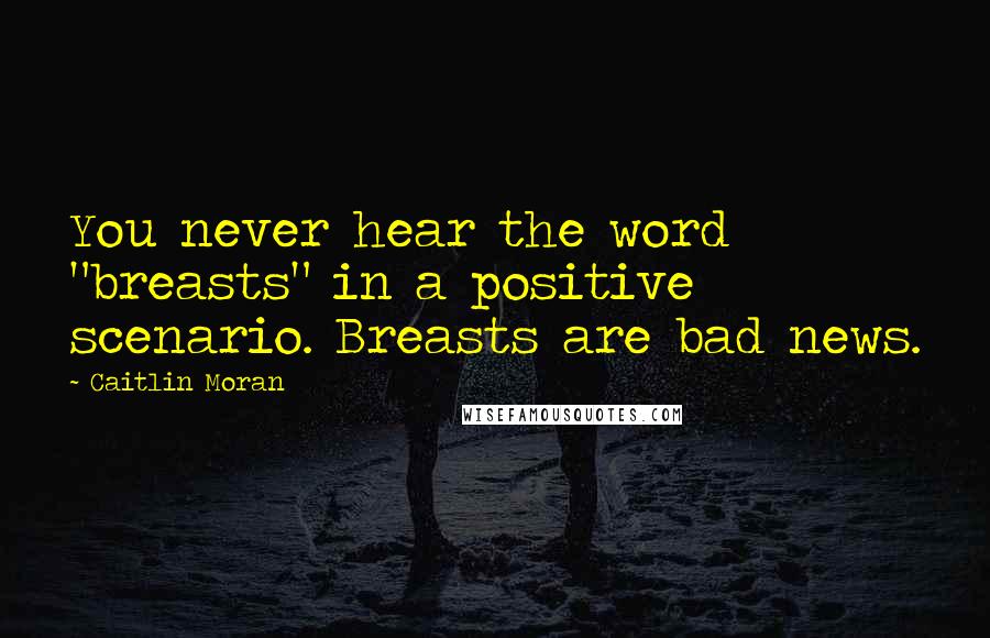 Caitlin Moran Quotes: You never hear the word "breasts" in a positive scenario. Breasts are bad news.