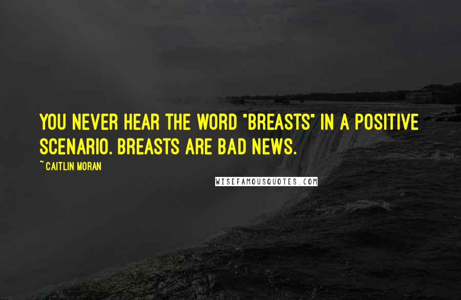 Caitlin Moran Quotes: You never hear the word "breasts" in a positive scenario. Breasts are bad news.