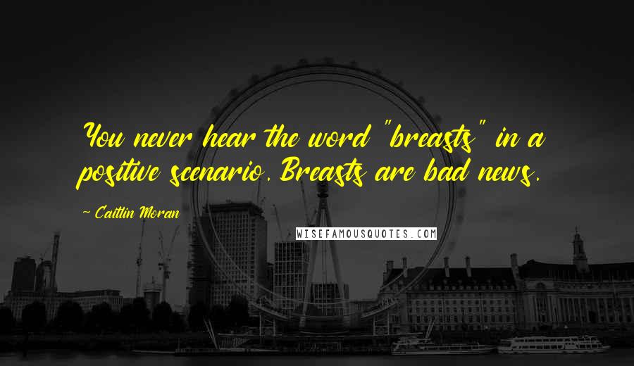 Caitlin Moran Quotes: You never hear the word "breasts" in a positive scenario. Breasts are bad news.