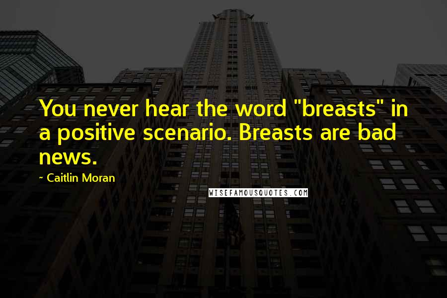 Caitlin Moran Quotes: You never hear the word "breasts" in a positive scenario. Breasts are bad news.