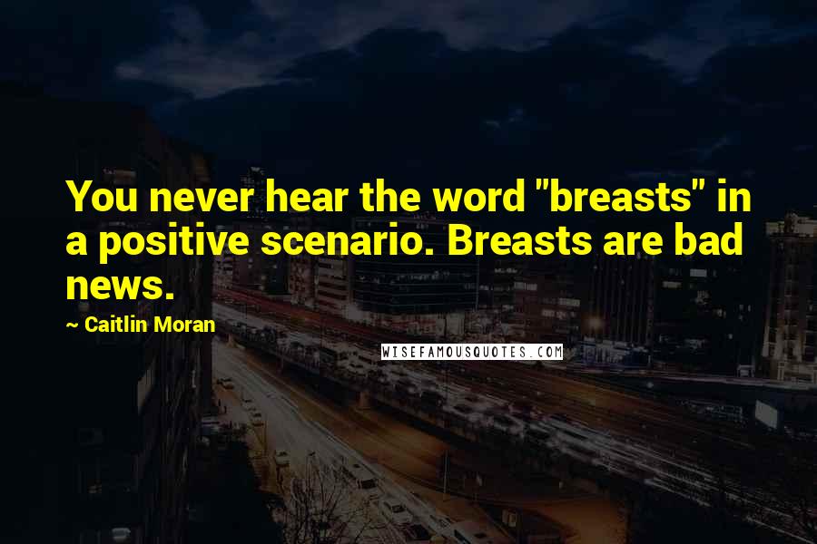Caitlin Moran Quotes: You never hear the word "breasts" in a positive scenario. Breasts are bad news.