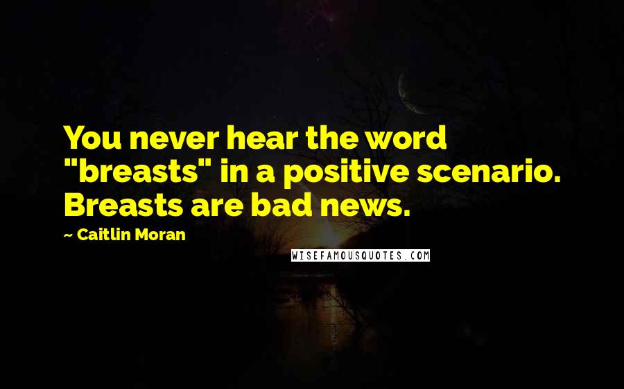 Caitlin Moran Quotes: You never hear the word "breasts" in a positive scenario. Breasts are bad news.