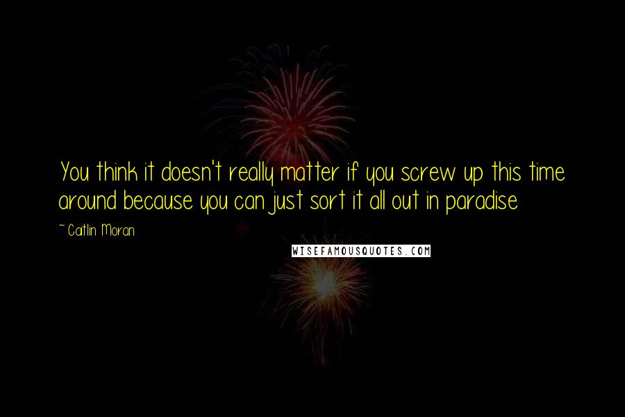 Caitlin Moran Quotes: You think it doesn't really matter if you screw up this time around because you can just sort it all out in paradise