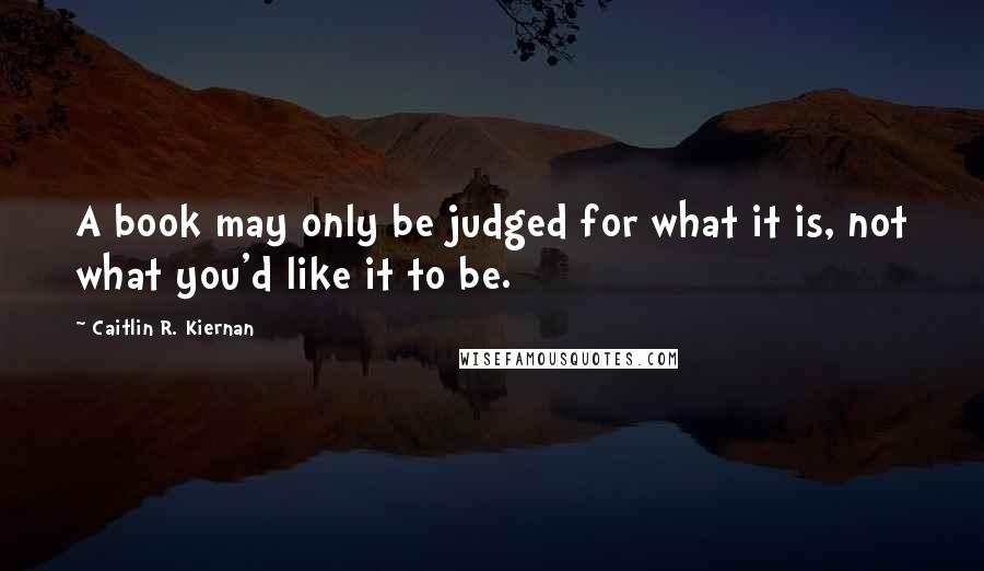 Caitlin R. Kiernan Quotes: A book may only be judged for what it is, not what you'd like it to be.