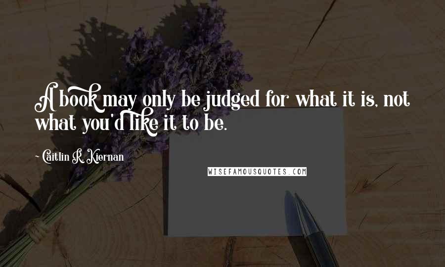 Caitlin R. Kiernan Quotes: A book may only be judged for what it is, not what you'd like it to be.