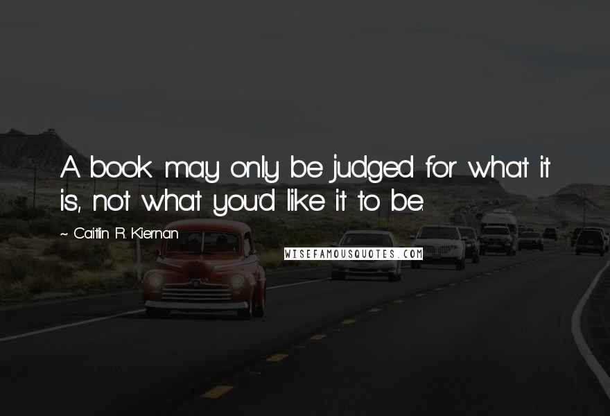 Caitlin R. Kiernan Quotes: A book may only be judged for what it is, not what you'd like it to be.