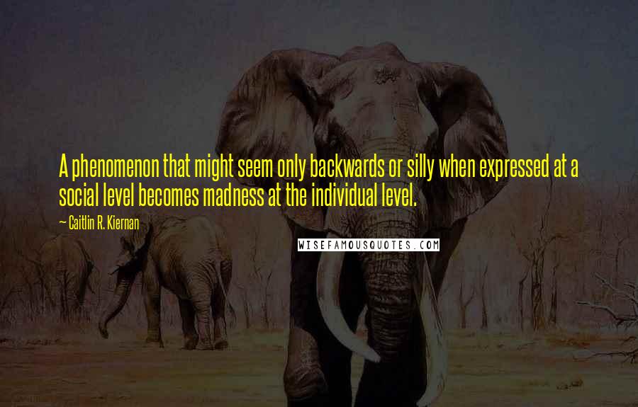 Caitlin R. Kiernan Quotes: A phenomenon that might seem only backwards or silly when expressed at a social level becomes madness at the individual level.