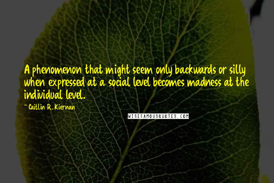 Caitlin R. Kiernan Quotes: A phenomenon that might seem only backwards or silly when expressed at a social level becomes madness at the individual level.